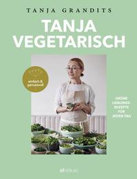 Kochbuch Tanja Vegetarisch. Grüne Lieblingsrezepte für jeden Tag - einfach & genussvoll. Von Tanja Grandits