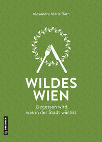 Kochbuch Wildes Wien. Gegessen wird, was in der Stadt wächst. Von Alexandra Maria Rath.